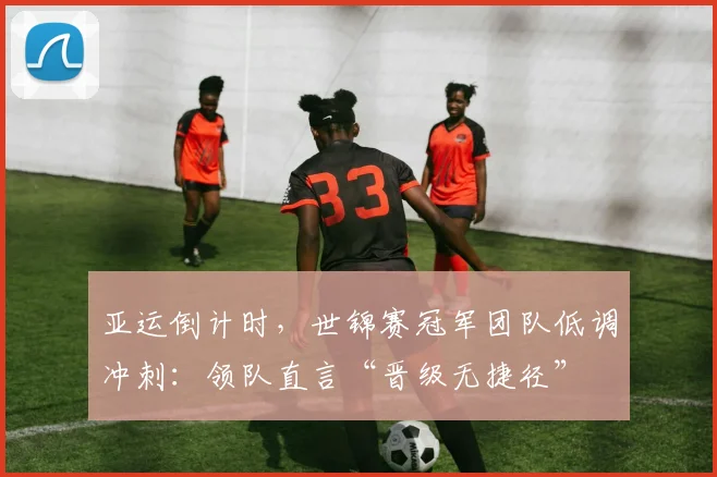 亚运倒计时，世锦赛冠军团队低调冲刺：领队直言“晋级无捷径”