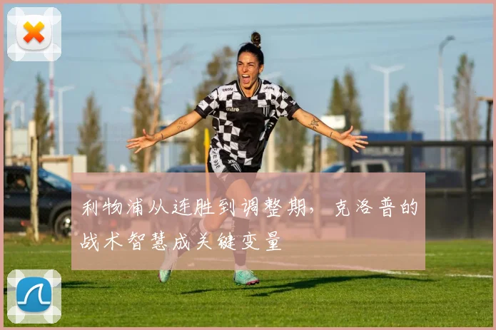 利物浦从连胜到调整期，克洛普的战术智慧成关键变量