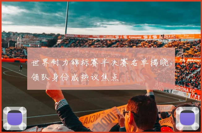 世界耐力锦标赛半决赛名单揭晓，领队身份成热议焦点