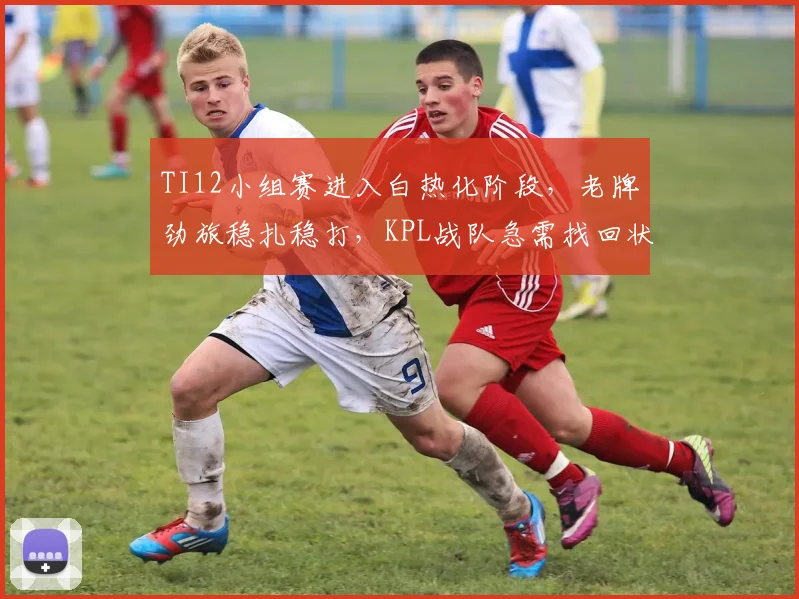 TI12小组赛进入白热化阶段，老牌劲旅稳扎稳打，KPL战队急需找回状态