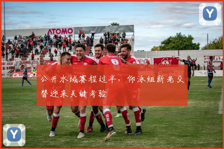公开水域赛程过半，仰泳组新老交替迎来关键考验