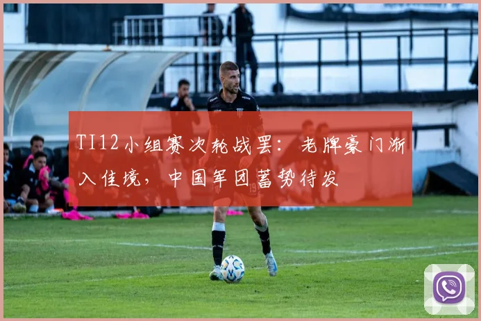 TI12小组赛次轮战罢：老牌豪门渐入佳境，中国军团蓄势待发