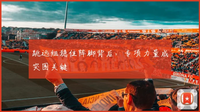 跳远组稳住阵脚背后，专项力量成突围关键