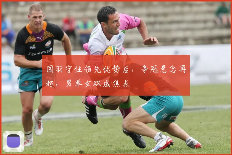 国羽守住领先优势后，争冠悬念再起，男单女双成焦点