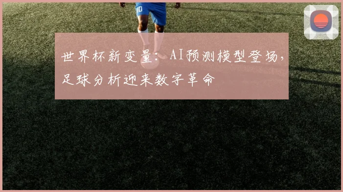 世界杯新变量：AI预测模型登场，足球分析迎来数字革命