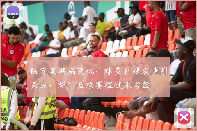 防守漏洞成隐忧，球星社媒发声引关注，球队后续赛程迎来考验