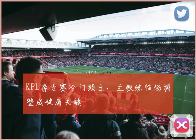 KPL春季赛冷门频出，主教练临场调整成破局关键