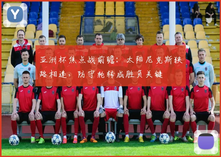 亚洲杯焦点战前瞻：太阳尼克斯狭路相逢，防守轮转成胜负关键