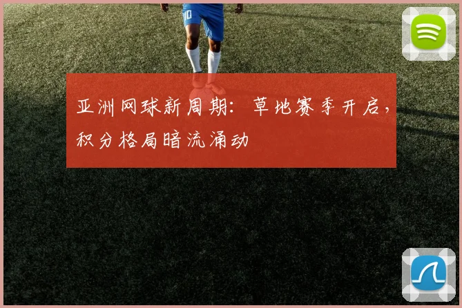 亚洲网球新周期：草地赛季开启，积分格局暗流涌动
