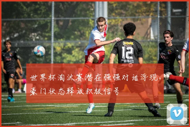 世界杯淘汰赛潜在强强对话浮现，豪门状态释放积极信号