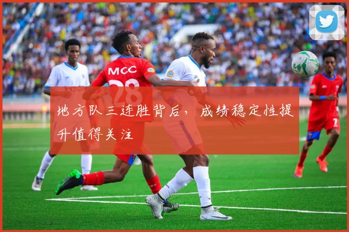地方队三连胜背后，成绩稳定性提升值得关注