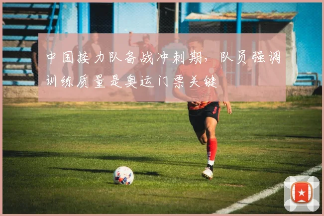 中国接力队备战冲刺期，队员强调训练质量是奥运门票关键