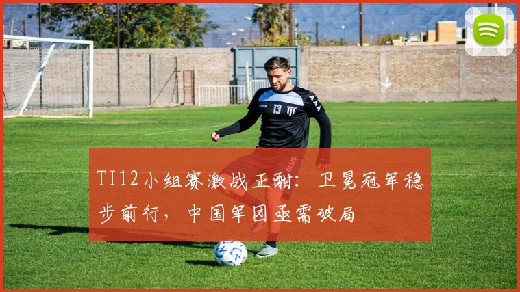 TI12小组赛激战正酣：卫冕冠军稳步前行，中国军团亟需破局
