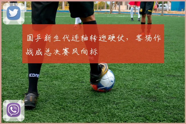 国乒新生代连轴转迎硬仗，客场作战成总决赛风向标