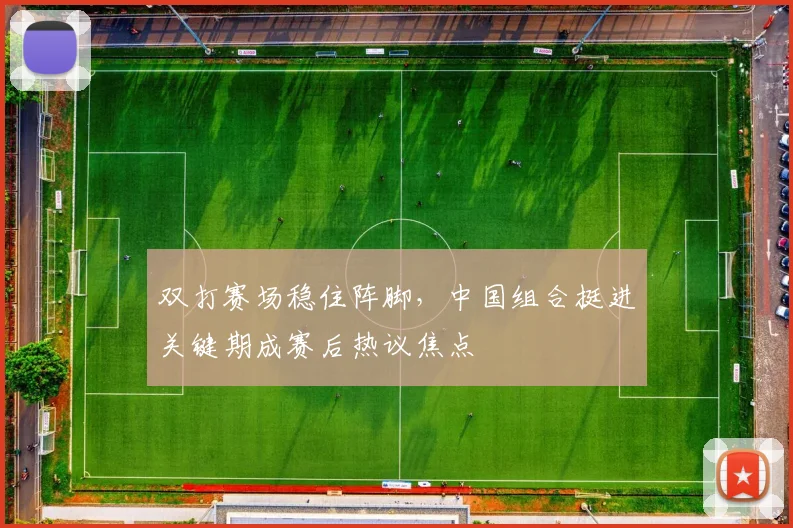 双打赛场稳住阵脚，中国组合挺进关键期成赛后热议焦点
