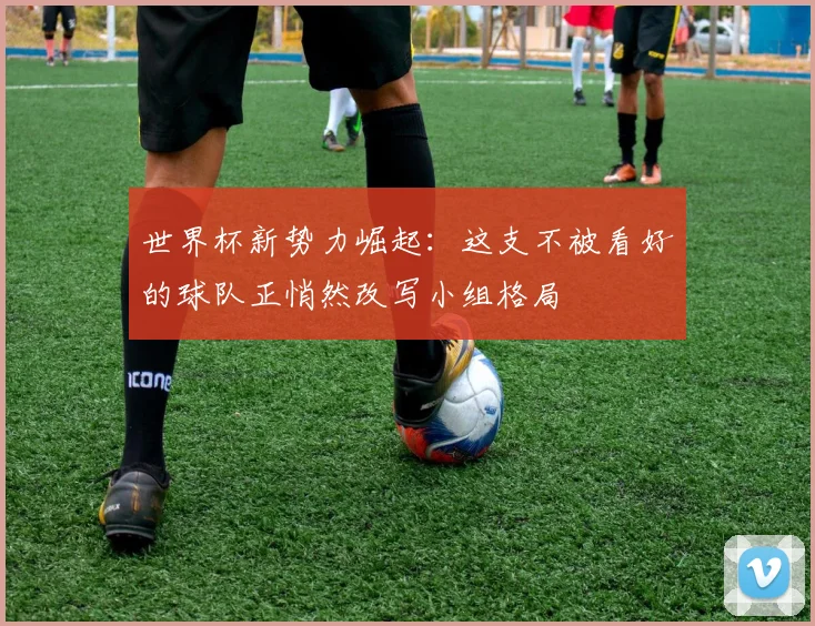 世界杯新势力崛起：这支不被看好的球队正悄然改写小组格局