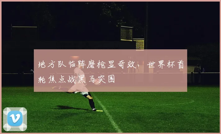 地方队临阵磨枪显奇效，世界杯首轮焦点战黑马突围