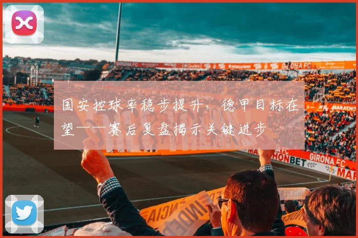 国安控球率稳步提升，德甲目标在望——赛后复盘揭示关键进步