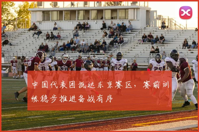 中国代表团抵达东京赛区，赛前训练稳步推进备战有序