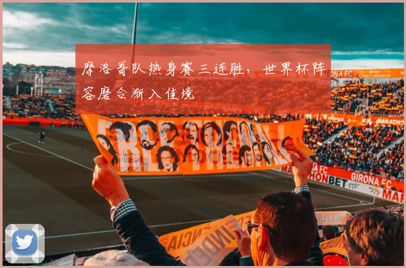 摩洛哥队热身赛三连胜，世界杯阵容磨合渐入佳境
