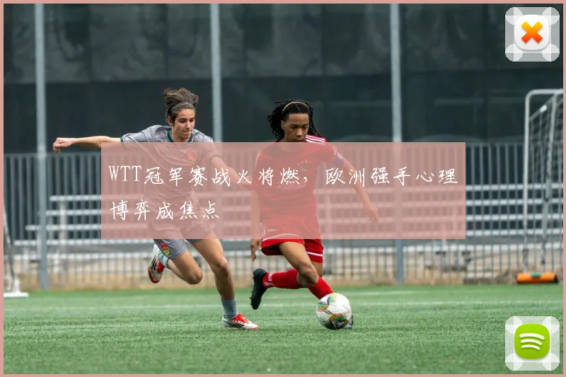 WTT冠军赛战火将燃，欧洲强手心理博弈成焦点