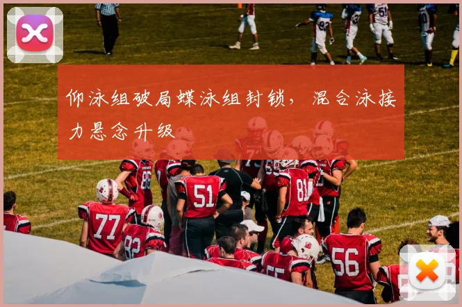 仰泳组破局蝶泳组封锁，混合泳接力悬念升级