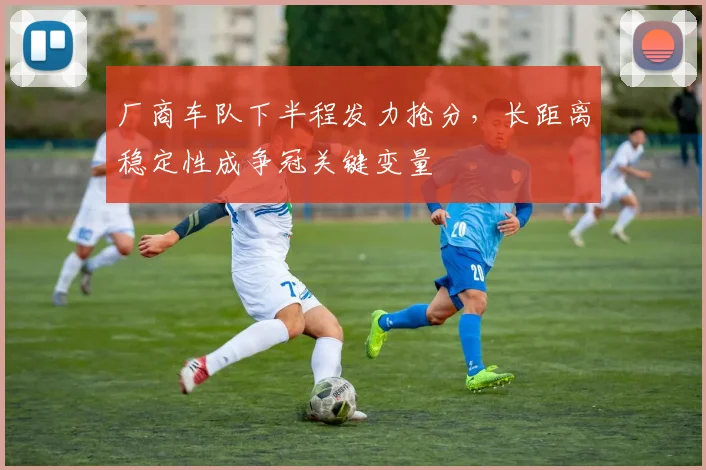 厂商车队下半程发力抢分，长距离稳定性成争冠关键变量