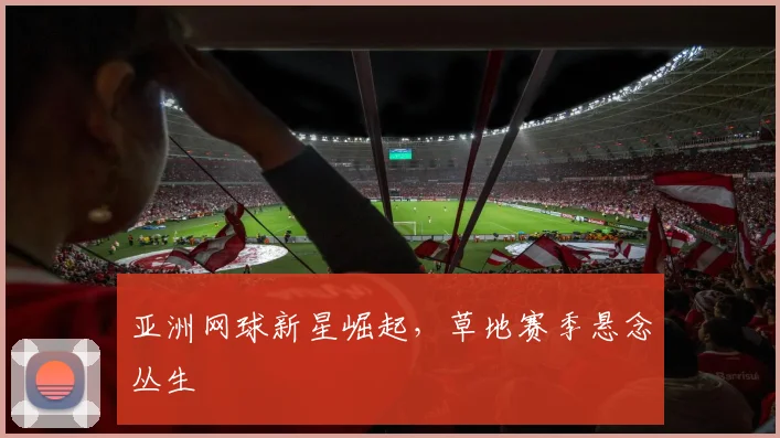 亚洲网球新星崛起，草地赛季悬念丛生