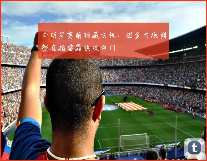 全明星赛前暗藏玄机，掘金内线调整直指雷霆快攻命门