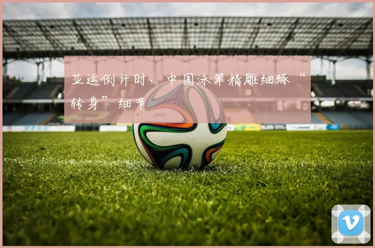 亚运倒计时，中国泳军精雕细琢“转身”细节