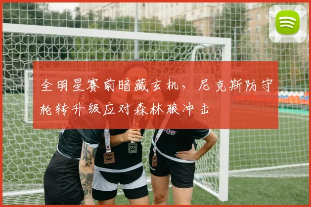 全明星赛前暗藏玄机，尼克斯防守轮转升级应对森林狼冲击