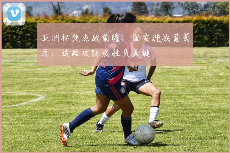 亚洲杯焦点战前瞻：国安迎战葡萄牙，边路攻防成胜负关键