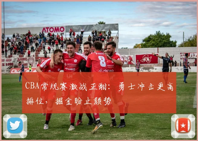 CBA常规赛激战正酣：勇士冲击更高排位，掘金盼止颓势