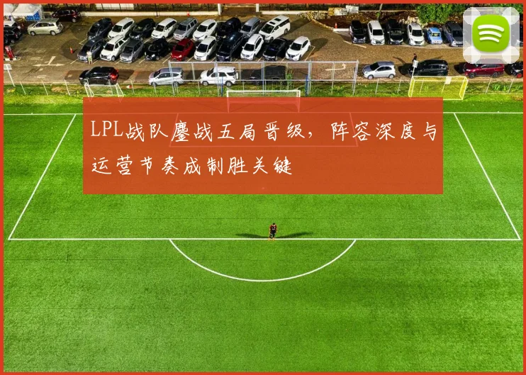 LPL战队鏖战五局晋级，阵容深度与运营节奏成制胜关键