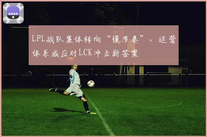 LPL战队集体转向“慢节奏”，运营体系成应对LCK冲击新答案