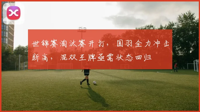 世锦赛淘汰赛开打，国羽全力冲击新高，混双王牌亟需状态回归