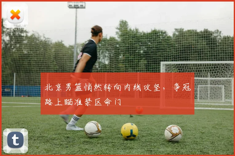 北京男篮悄然转向内线攻坚，争冠路上瞄准禁区命门