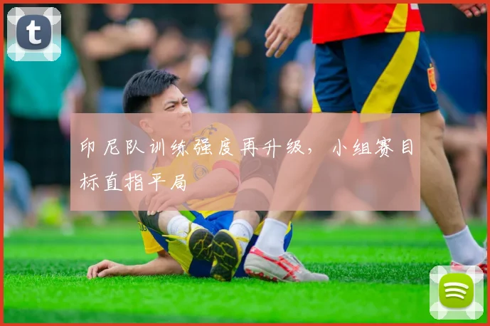 印尼队训练强度再升级，小组赛目标直指平局