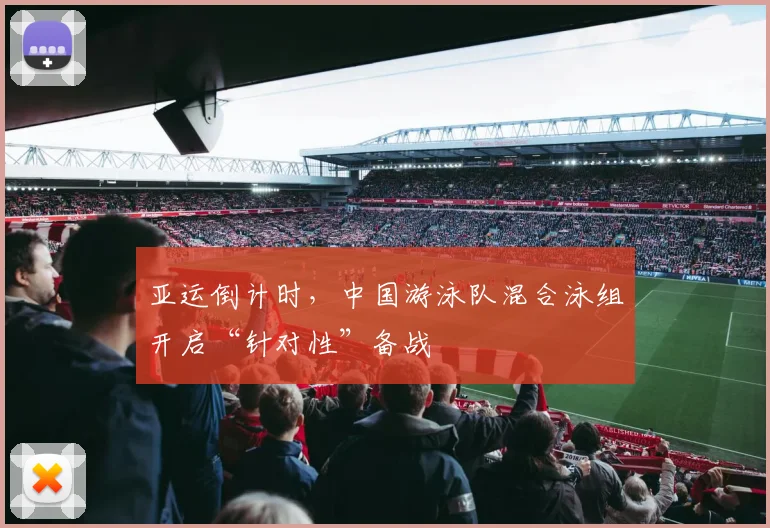 亚运倒计时，中国游泳队混合泳组开启“针对性”备战